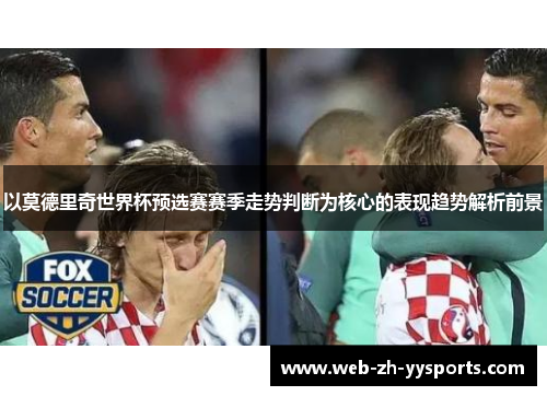 以莫德里奇世界杯预选赛赛季走势判断为核心的表现趋势解析前景 以莫德里奇世界杯预选赛赛季走势判断为核心的表现趋势解析前景