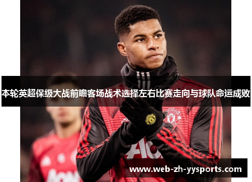 本轮英超保级大战前瞻客场战术选择左右比赛走向与球队命运成败 本轮英超保级大战前瞻客场战术选择左右比赛走向与球队命运成败