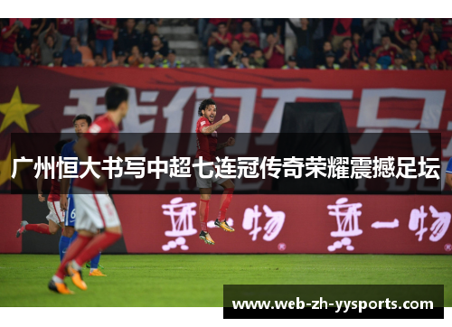 广州恒大书写中超七连冠传奇荣耀震撼足坛