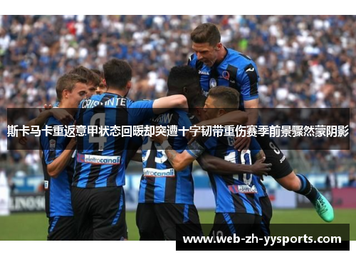 斯卡马卡重返意甲状态回暖却突遭十字韧带重伤赛季前景骤然蒙阴影