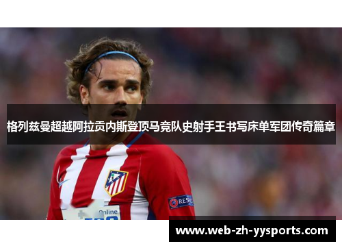 格列兹曼超越阿拉贡内斯登顶马竞队史射手王书写床单军团传奇篇章 格列兹曼超越阿拉贡内斯登顶马竞队史射手王书写床单军团传奇篇章