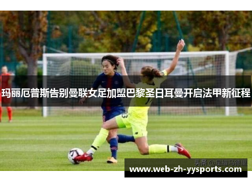 玛丽厄普斯告别曼联女足加盟巴黎圣日耳曼开启法甲新征程 玛丽厄普斯告别曼联女足加盟巴黎圣日耳曼开启法甲新征程