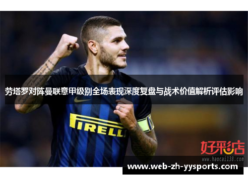 劳塔罗对阵曼联意甲级别全场表现深度复盘与战术价值解析评估影响