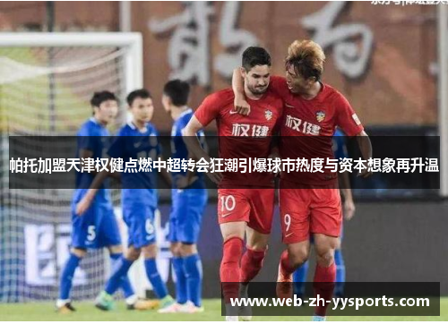 帕托加盟天津权健点燃中超转会狂潮引爆球市热度与资本想象再升温