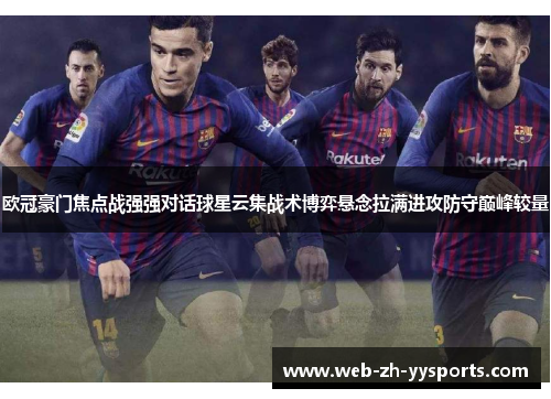 欧冠豪门焦点战强强对话球星云集战术博弈悬念拉满进攻防守巅峰较量 欧冠豪门焦点战强强对话球星云集战术博弈悬念拉满进攻防守巅峰较量